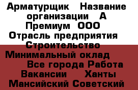 Арматурщик › Название организации ­ А-Премиум, ООО › Отрасль предприятия ­ Строительство › Минимальный оклад ­ 25 000 - Все города Работа » Вакансии   . Ханты-Мансийский,Советский г.